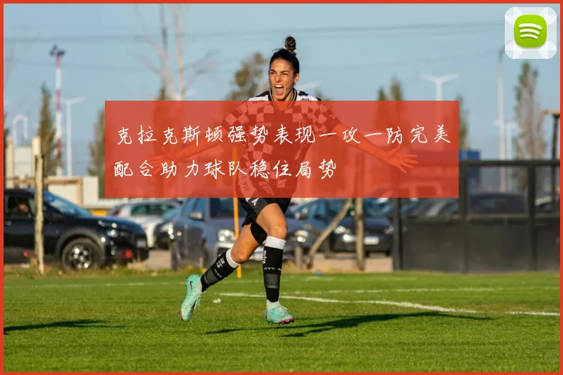 克拉克斯顿强势表现一攻一防完美配合助力球队稳住局势