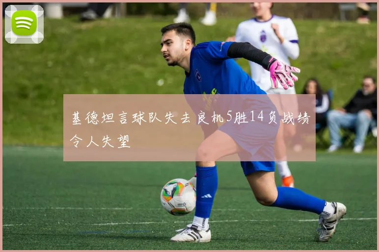 基德坦言球队失去良机5胜14负战绩令人失望