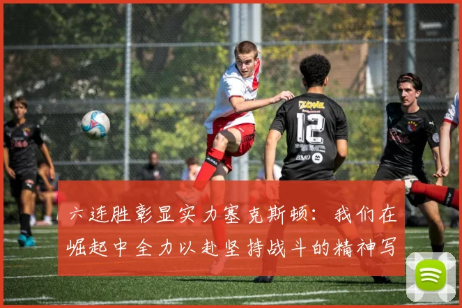 六连胜彰显实力塞克斯顿：我们在崛起中全力以赴坚持战斗的精神写照