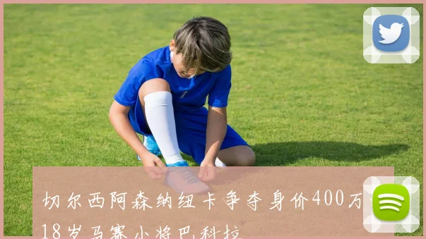切尔西阿森纳纽卡争夺身价400万的18岁马赛小将巴科拉