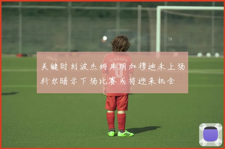 关键时刻波杰姆库明加穆迪未上场科尔暗示下场比赛或将迎来机会