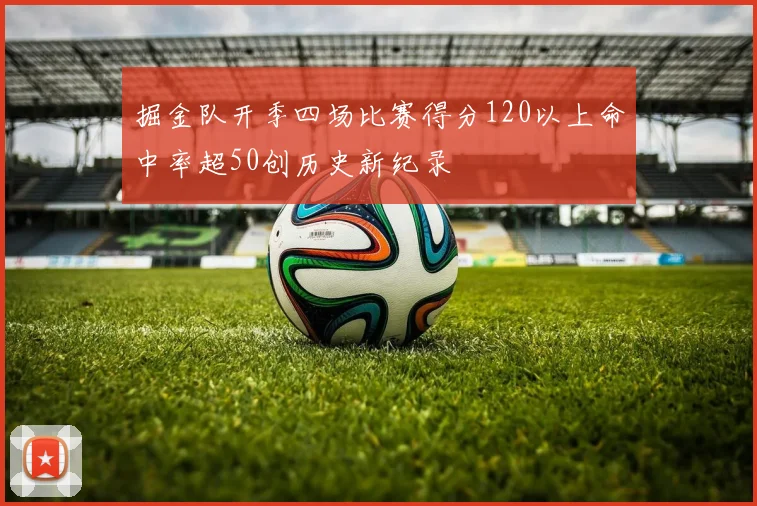 掘金队开季四场比赛得分120以上命中率超50创历史新纪录