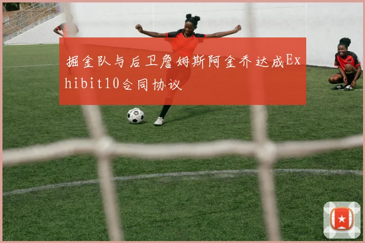 掘金队与后卫詹姆斯阿金乔达成Exhibit10合同协议
