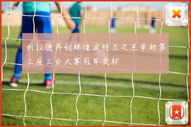 利拉德再创辉煌波特兰之王举起第三座三分大赛冠军奖杯