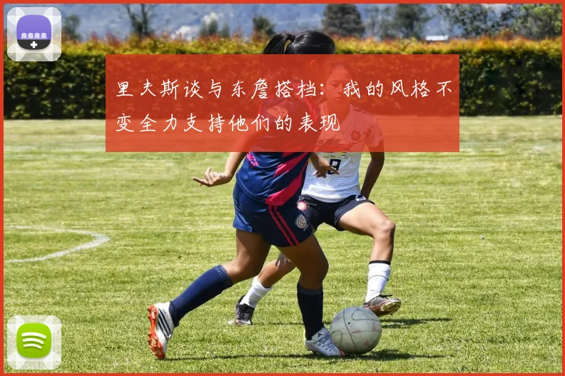 里夫斯谈与东詹搭档：我的风格不变全力支持他们的表现