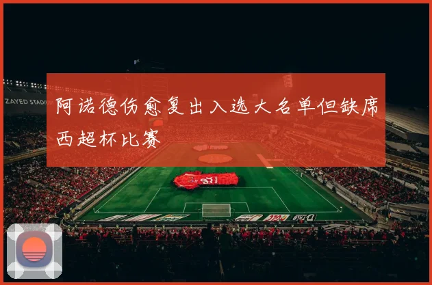 阿诺德伤愈复出入选大名单但缺席西超杯比赛