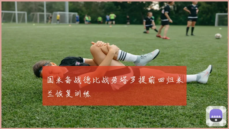 国米备战德比战劳塔罗提前回归米兰恢复训练