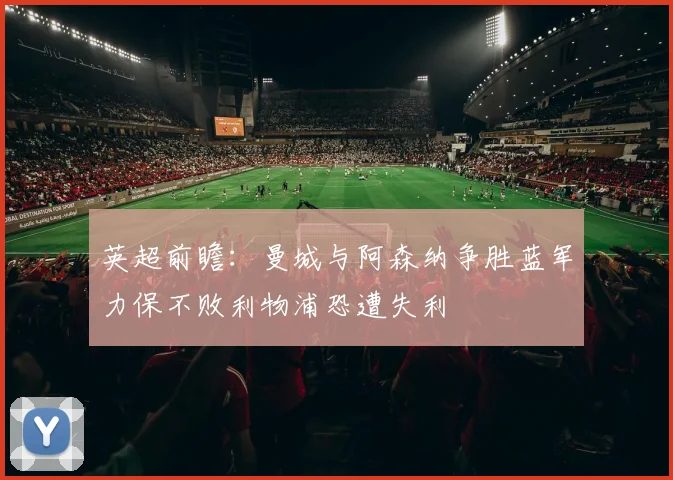 英超前瞻：曼城与阿森纳争胜蓝军力保不败利物浦恐遭失利
