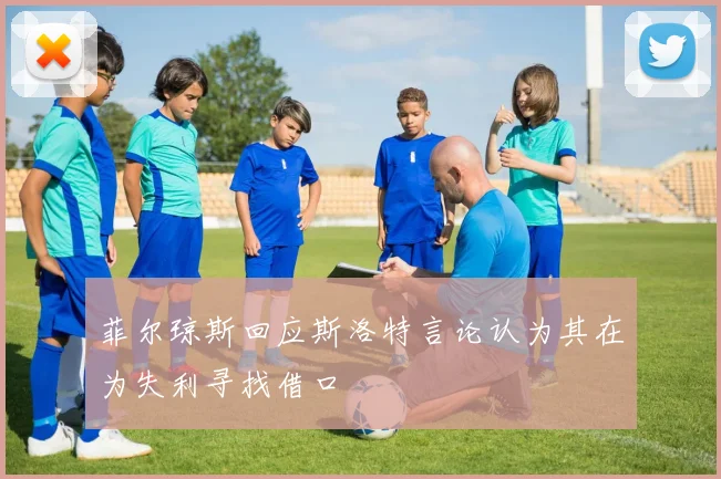 菲尔琼斯回应斯洛特言论认为其在为失利寻找借口