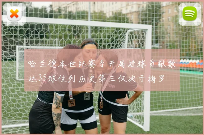 哈兰德本世纪赛季开局进球贡献数达35球位列历史第三仅次于梅罗