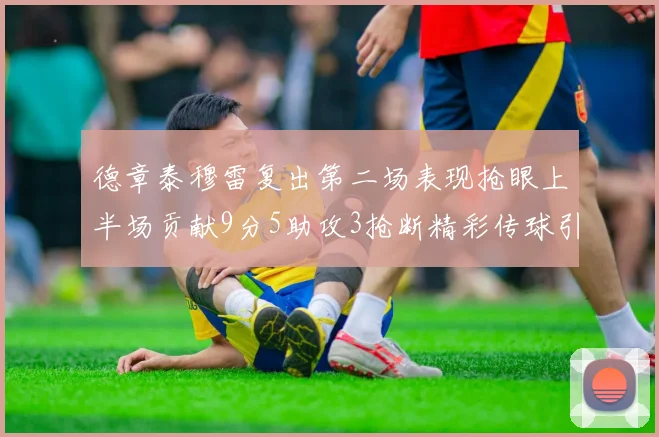 德章泰穆雷复出第二场表现抢眼上半场贡献9分5助攻3抢断精彩传球引关注