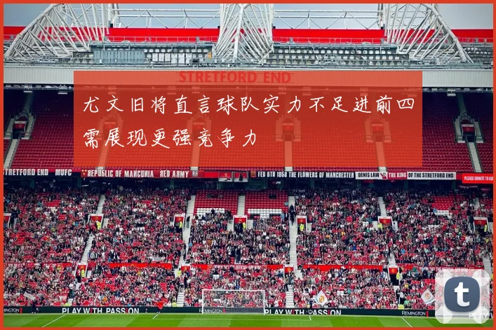 尤文旧将直言球队实力不足进前四需展现更强竞争力