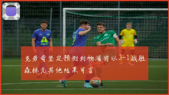 克劳奇坚定预测利物浦将以3-1战胜森林无其他结果可言