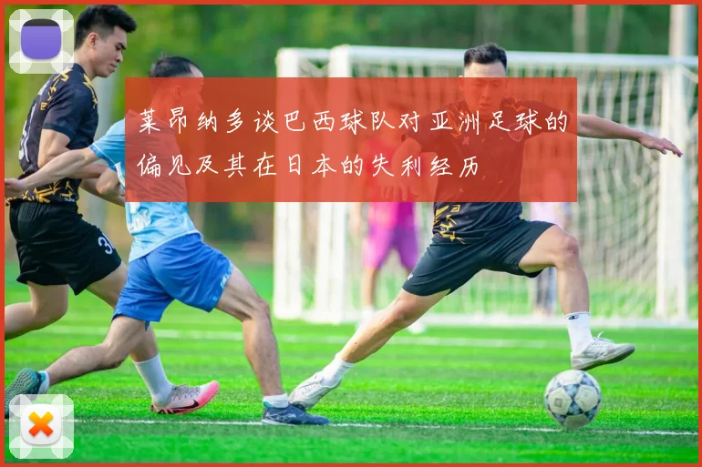 莱昂纳多谈巴西球队对亚洲足球的偏见及其在日本的失利经历