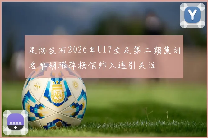 足协发布2026年U17女足第二期集训名单胡璀萍杨佰帅入选引关注