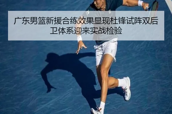 广东男篮新援合练效果显现杜锋试阵双后卫体系迎来实战检验 - PGSoft